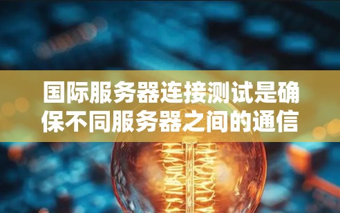 国际服务器连接测试是确保不同服务器之间的通信和数据传输稳定性的关键步骤。以下是一步步的指南,帮助您完成国际服务器连接测试