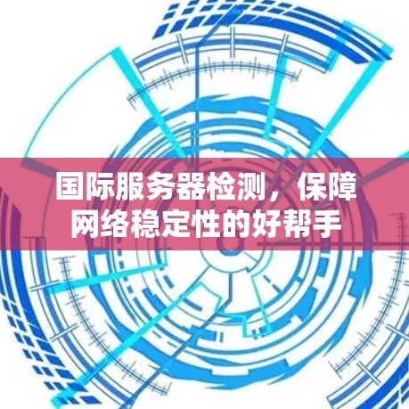 国际服务器检测,保障网络稳定性的好帮手