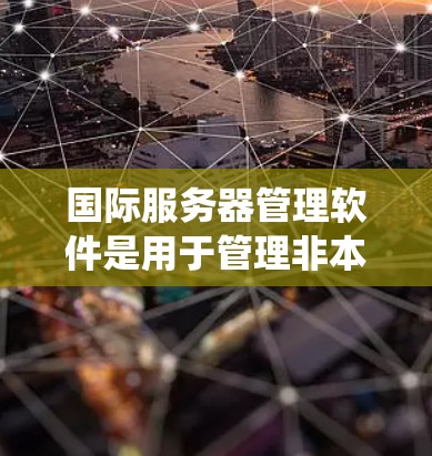 国际服务器管理软件是用于管理非本地服务器的工具,帮助开发者和管理员优化服务器性能,确保服务器的安全和高效运行。以下是对国际服务器管理软件的系统学习和总结