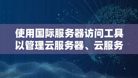 使用国际服务器访问工具以管理云服务器、云服务和云存储是提高应用性能的重要方法。以下是详细的步骤指南,帮助你有效使用这些工具