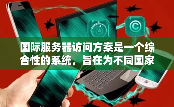 国际服务器访问方案是一个综合性的系统,旨在为不同国家和地区提供访问到服务器的访问控制方法。以下是该方案的详细分析和步骤