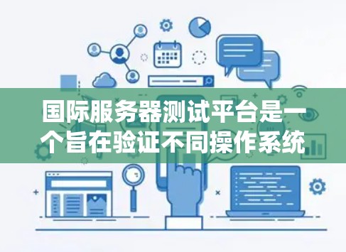 国际服务器测试平台是一个旨在验证不同操作系统和服务器环境下的应用性能和稳定性的企业级测试工具。它帮助开发者和测试人员确保他们的应用在实际应用中表现良好,避免因环境差异导致的性能问题
