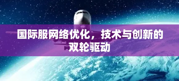国际服网络优化,技术与创新的双轮驱动