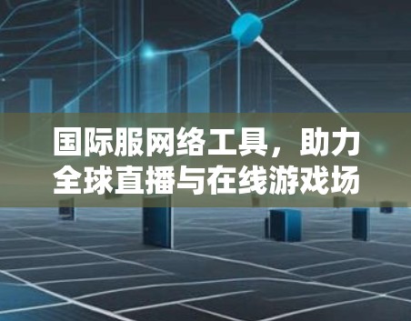 国际服网络工具,助力全球直播与在线游戏场景 国际服网络工具,助力全球直播与在线游戏场景
