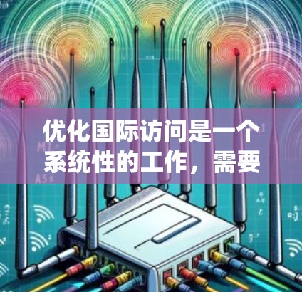 优化国际访问是一个系统性的工作,需要从多个角度入手。以下是一些优化国际访问的关键步骤和建议