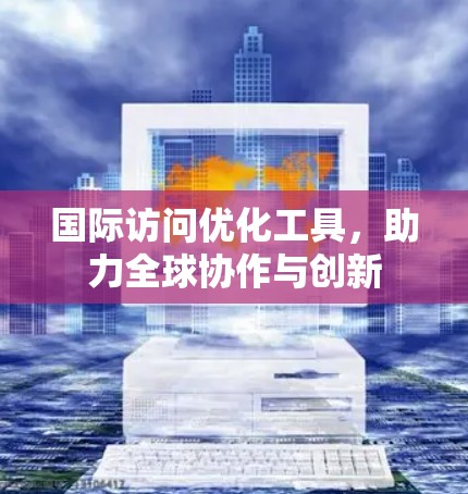国际访问优化工具，助力全球协作与创新