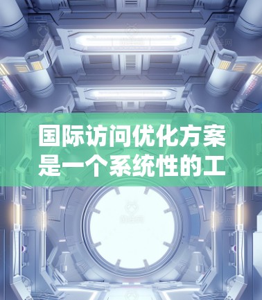 国际访问优化方案是一个系统性的工作,旨在帮助您在国际场合上有效展示成就、提升形象并优化交流。以下是一个优化方案的框架,供您参考 国际访问优化方案是一个系统性的工作,旨在帮助您在国际场合上有效展示成就、提升形象并优化交流。以下是一个优化方案的框架,供您参考