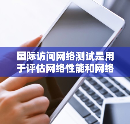 国际访问网络测试是用于评估网络性能和网络访问效率的测试方法。它通常用于测试国际访问网络（如国际互联网）的连接速度、稳定性、带宽和响应时间等特性。以下是一个详细的步骤说明