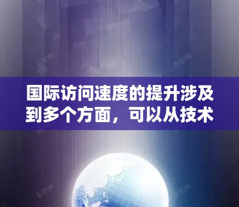 国际访问速度的提升涉及到多个方面，可以从技术、数据管理、系统优化等方面入手。以下是几个关键因素