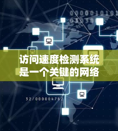 访问速度检测系统是一个关键的网络监控工具,帮助组织优化网络性能,减少故障和错误。以下是对该系统进行全面的总结