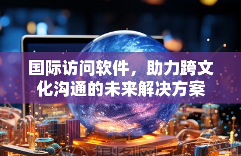 国际访问软件,助力跨文化沟通的未来解决方案