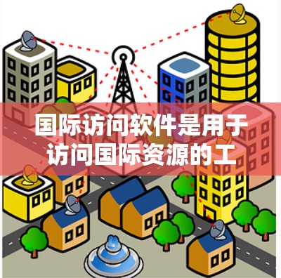 国际访问软件是用于访问国际资源的工具,广泛应用于学术、商业和其他领域。以下是对该主题的详细分析和总结