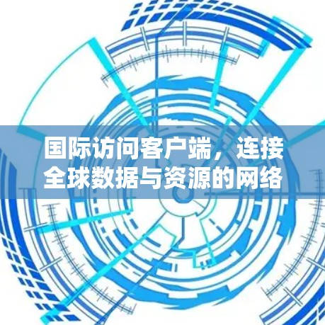 国际访问客户端,连接全球数据与资源的网络应用