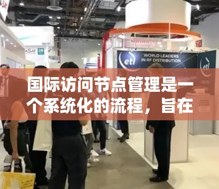 国际访问节点管理是一个系统化的流程,旨在为国际访问活动提供支持和保障,确保活动顺利进行。以下是其主要环节的详细说明