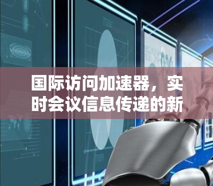 国际访问加速器,实时会议信息传递的新标准 国际访问加速器,实时会议信息传递的新标准