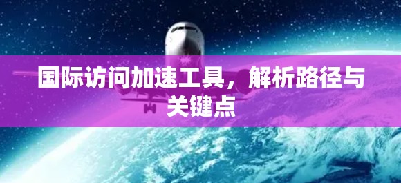国际访问加速工具,解析路径与关键点