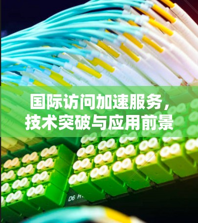 国际访问加速服务,技术突破与应用前景
