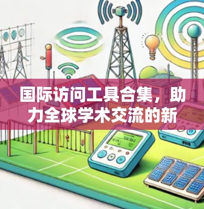 国际访问工具合集,助力全球学术交流的新工具