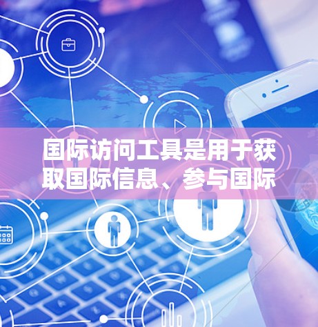 国际访问工具是用于获取国际信息、参与国际活动及扩大专业影响力的重要资源。以下是一些常用的国际访问工具及其使用方法
