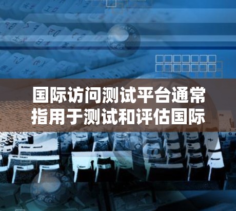 国际访问测试平台通常指用于测试和评估国际访问活动的平台或工具。以下是一些可能的解释和用途