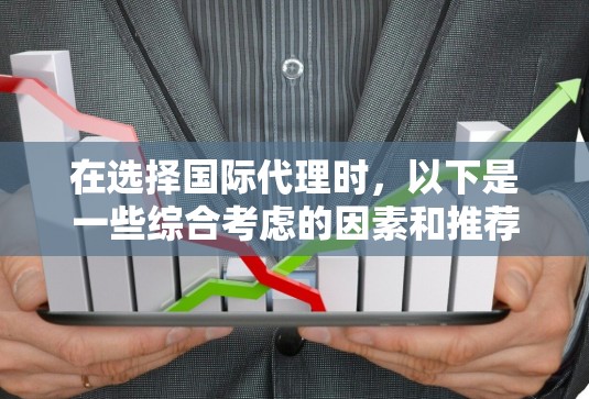 在选择国际代理时,以下是一些综合考虑的因素和推荐建议 在选择国际代理时,以下是一些综合考虑的因素和推荐建议