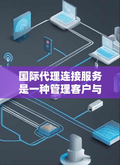 国际代理连接服务是一种管理客户与合作伙伴关系的综合工具,旨在通过中间平台简化沟通流程,提高效率和客户体验。以下是该服务的详细解释