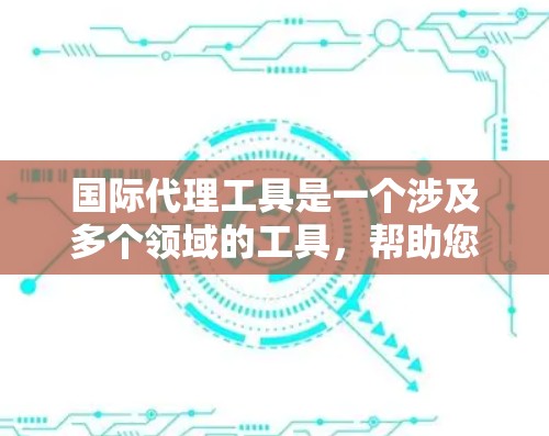 国际代理工具是一个涉及多个领域的工具,帮助您进行国际代理业务的规划、运营和管理。以下是一些常用的国际代理工具推荐,涵盖咨询、营销、投资、法律等多个领域