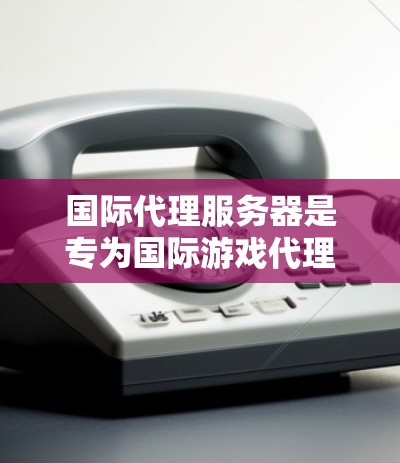 国际代理服务器是专为国际游戏代理而设计的服务器,通常支持多平台,如PC、主机、手机等,适合参与国际赛事或进行国际游戏测试。以下是一些推荐的国际代理服务器,涵盖不同的需求和用途