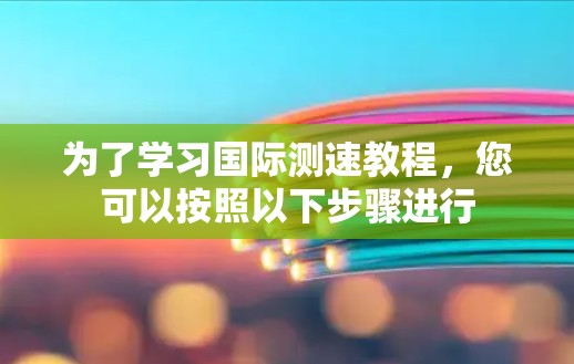 为了学习国际测速教程,您可以按照以下步骤进行
