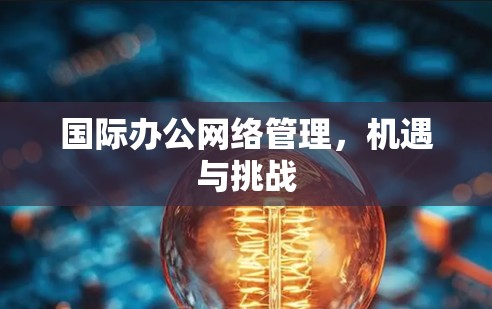 国际办公网络管理,机遇与挑战 国际办公网络管理,机遇与挑战