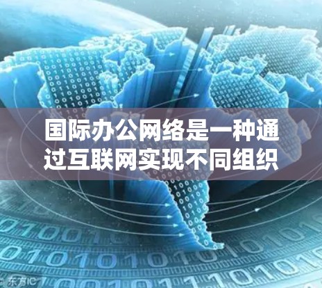 国际办公网络是一种通过互联网实现不同组织或个人协作的网络结构,旨在通过互联网进行数据和信息的接收和发送。以下是对国际办公网络的详细分析