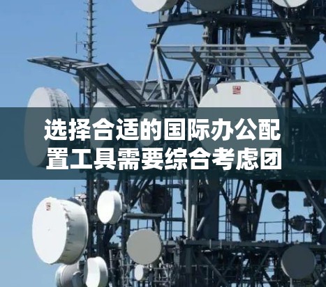 选择合适的国际办公配置工具需要综合考虑团队需求、工具功能、支持等因素。以下是对不同工具的简要分析