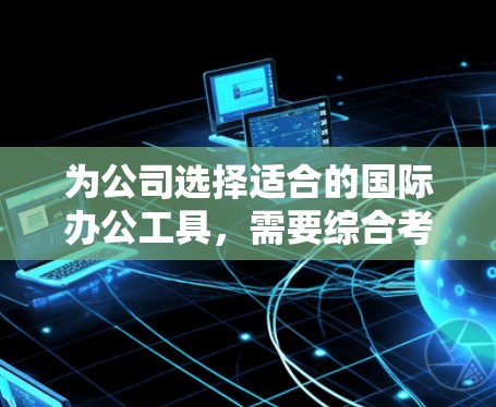 为公司选择适合的国际办公工具，需要综合考虑公司的规模、行业需求、办公设备需求、软件功能、辅助工具的适用性以及预算和时间成本因素。以下是一个有条理的建议，帮助公司合理选择国际办公工具