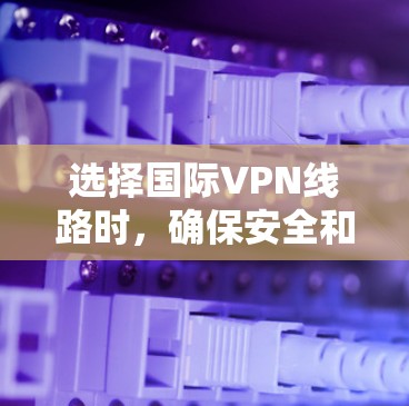 选择国际VPN线路时,确保安全和效率是关键。以下是一个有条理的指南,帮助你做出明智的选择 选择国际VPN线路时,确保安全和效率是关键。以下是一个有条理的指南,帮助你做出明智的选择