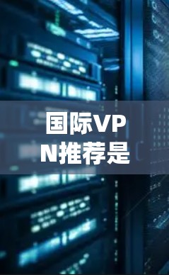 国际VPN推荐是一个复杂而重要的选择,涉及多个方面。以下是一个分步骤的指南,帮助你选择适合自己的国际VPN