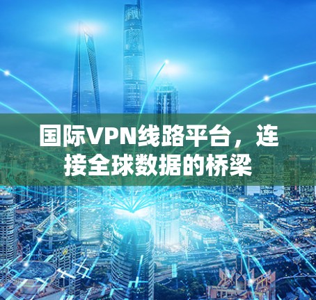 国际VPN线路平台,连接全球数据的桥梁