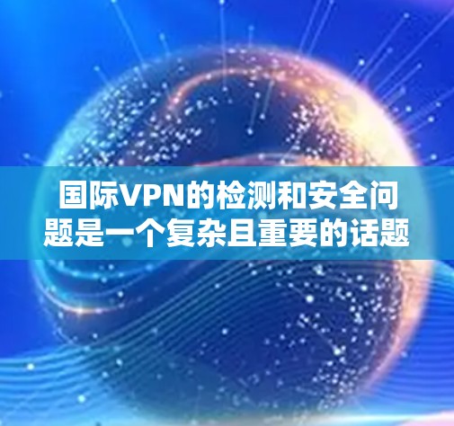 国际VPN的检测和安全问题是一个复杂且重要的话题。以下是一步步的指南,帮助你理解和掌握国际VPN的检测方法 国际VPN的检测和安全问题是一个复杂且重要的话题。以下是一步步的指南,帮助你理解和掌握国际VPN的检测方法