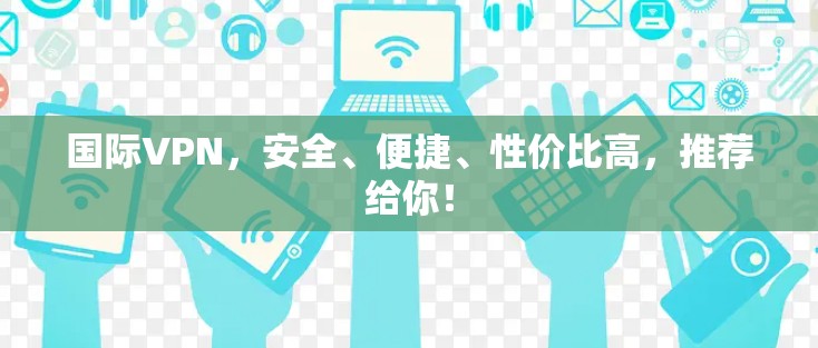 国际VPN,安全、便捷、性价比高,推荐给你!