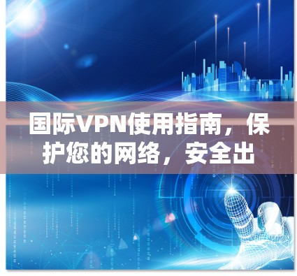 国际VPN使用指南，保护您的网络，安全出行