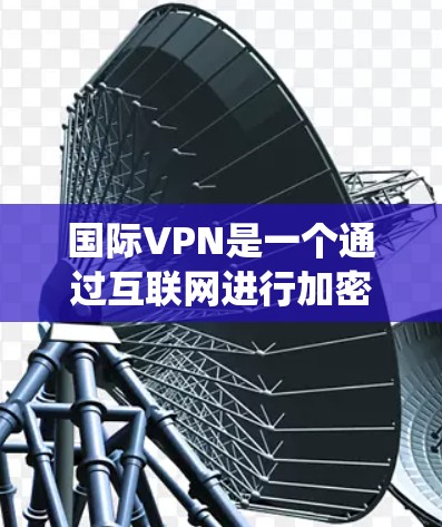 国际VPN是一个通过互联网进行加密通信的软件,常用于在线视频下载、聊天、游戏等。以下是系统性的知识框架,帮助您全面理解和使用国际VPN 国际VPN是一个通过互联网进行加密通信的软件,常用于在线视频下载、聊天、游戏等。以下是系统性的知识框架,帮助您全面理解和使用国际VPN