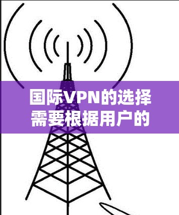 国际VPN的选择需要根据用户的实际需求、预算、时间和网络环境等多方面因素来综合考虑。以下是一些国际VPN区域的选择建议,涵盖不同地区的特点和适用场景