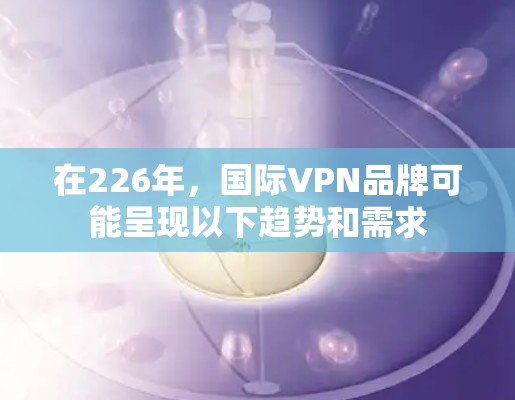 在226年,国际VPN品牌可能呈现以下趋势和需求 在226年,国际VPN品牌可能呈现以下趋势和需求