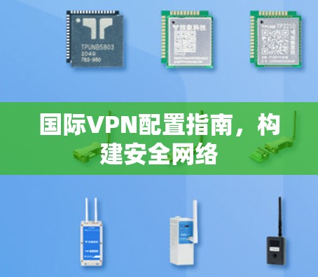 国际VPN配置指南,构建安全网络