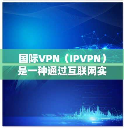 国际VPN(IPVPN)是一种通过互联网实现用户与他人之间安全通信的软件服务。它允许用户在国际网络(如美国、加拿大、欧洲等)上进行加密通信,提供安全、可靠的连接体验。以下是关于国际VPN的详细介绍 国际VPN(IPVPN)是一种通过互联网实现用户与他人之间安全通信的软件服务。它允许用户在国际网络(如美国、加拿大、欧洲等)上进行加密通信,提供安全、可靠的连接体验。以下是关于国际VPN的详细介绍