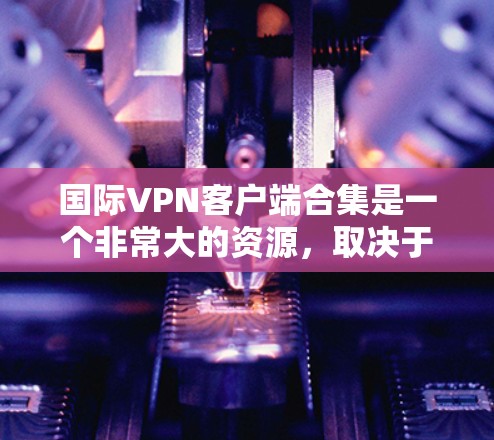 国际VPN客户端合集是一个非常大的资源，取决于你的需求、技能水平以及对安全性的要求。以下是一些常见的国际VPN客户端推荐，涵盖了不同的需求和使用场景