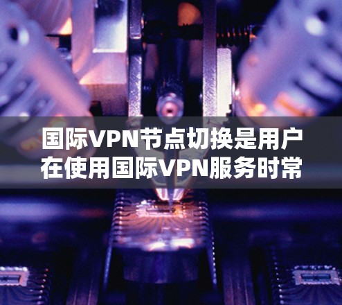 国际VPN节点切换是用户在使用国际VPN服务时常见的操作,但需要谨慎处理,避免对个人和网络造成不必要的风险。以下是一些关于国际VPN节点切换的建议 国际VPN节点切换是用户在使用国际VPN服务时常见的操作,但需要谨慎处理,避免对个人和网络造成不必要的风险。以下是一些关于国际VPN节点切换的建议