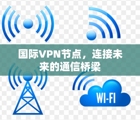 国际VPN节点,连接未来的通信桥梁 国际VPN节点,连接未来的通信桥梁