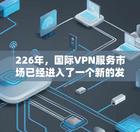 226年,国际VPN服务市场已经进入了一个新的发展阶段,技术发展迅速,用户需求不断变化。以下是一些226年热门国际VPN品牌推荐,涵盖技术、安全性和兼容性等方面 226年,国际VPN服务市场已经进入了一个新的发展阶段,技术发展迅速,用户需求不断变化。以下是一些226年热门国际VPN品牌推荐,涵盖技术、安全性和兼容性等方面