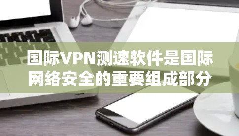 国际VPN测速软件是国际网络安全的重要组成部分,用于保护用户数据的安全和隐私。这些软件通过检测VPN服务器的流量健康状况,确保用户能够安全访问外国网站。以下是对国际VPN测速软件的详细分析