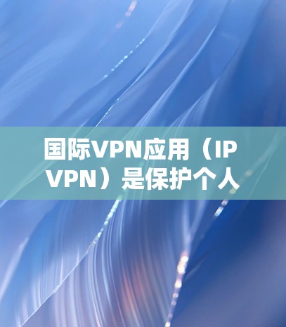 国际VPN应用(IP VPN)是保护个人隐私和数据的工具,用于在全球范围内连接多个网络。以下是一些国际VPN应用的最新版本,根据其安全性和适用性进行推荐